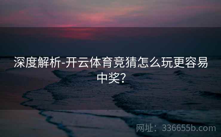 深度解析-开云体育竞猜怎么玩更容易中奖？