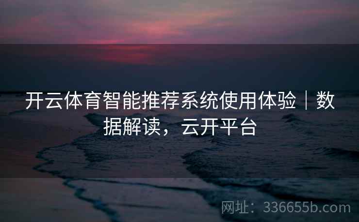 开云体育智能推荐系统使用体验｜数据解读，云开平台