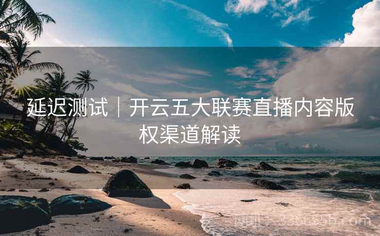 延迟测试｜开云五大联赛直播内容版权渠道解读