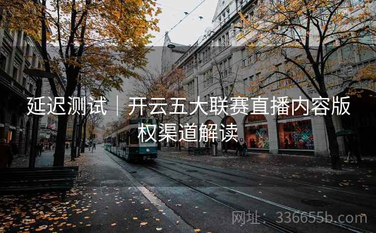 延迟测试｜开云五大联赛直播内容版权渠道解读