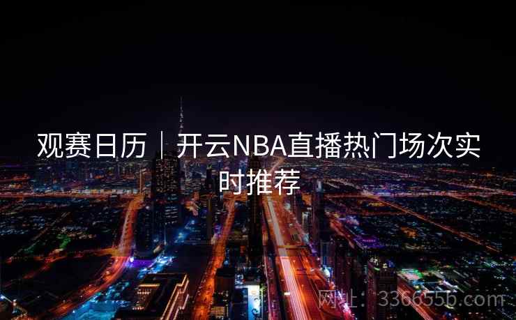 观赛日历｜开云NBA直播热门场次实时推荐