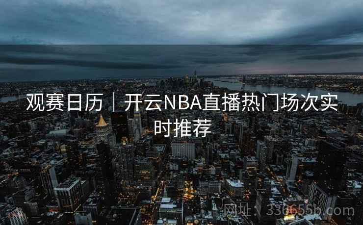 观赛日历｜开云NBA直播热门场次实时推荐