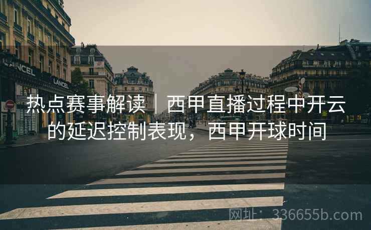 热点赛事解读｜西甲直播过程中开云的延迟控制表现，西甲开球时间