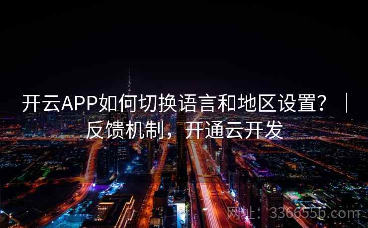 开云APP如何切换语言和地区设置？｜反馈机制，开通云开发