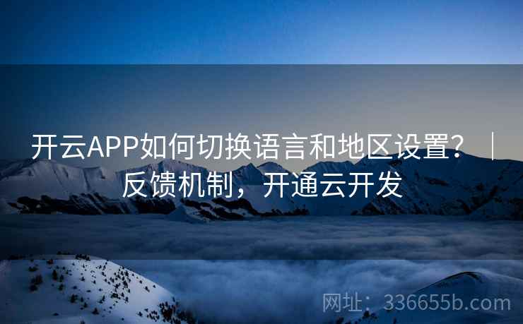 开云APP如何切换语言和地区设置？｜反馈机制，开通云开发