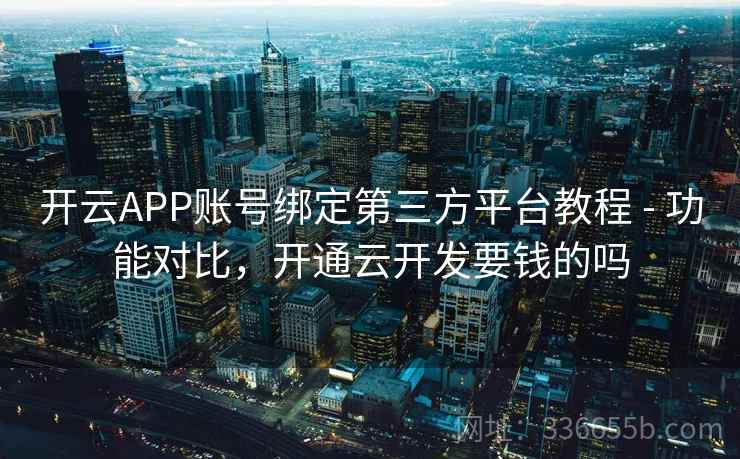 开云APP账号绑定第三方平台教程 - 功能对比，开通云开发要钱的吗