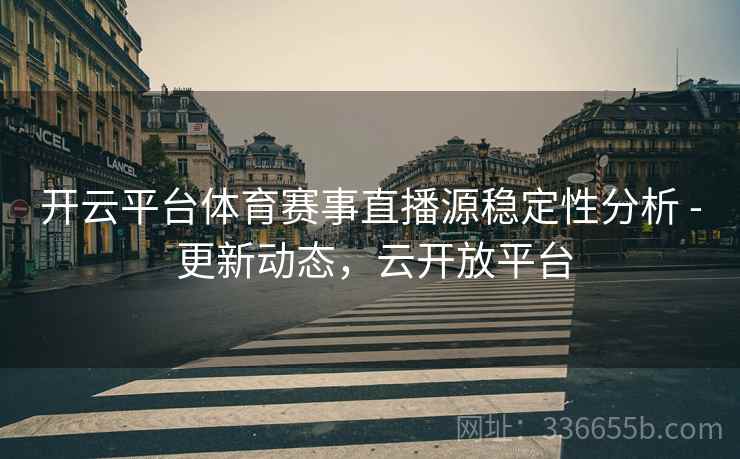 开云平台体育赛事直播源稳定性分析 - 更新动态，云开放平台