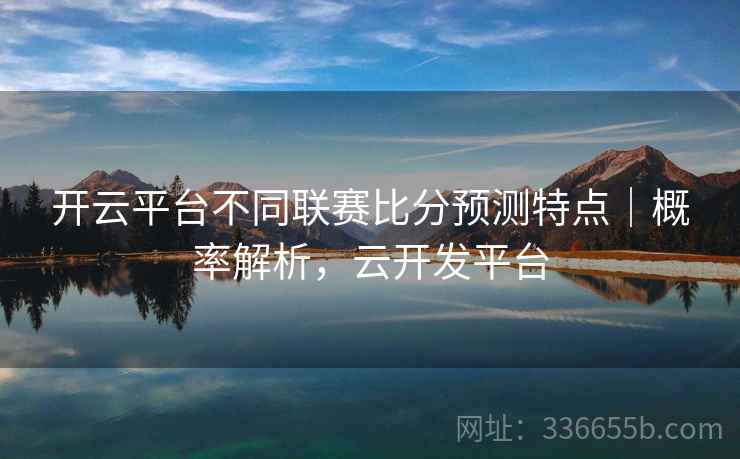 开云平台不同联赛比分预测特点｜概率解析，云开发平台  第2张