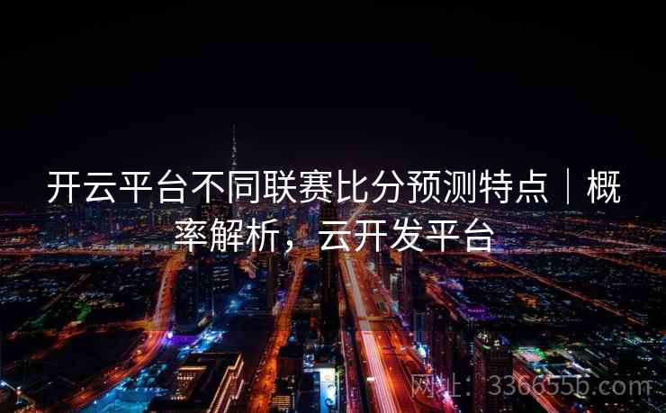 开云平台不同联赛比分预测特点｜概率解析，云开发平台  第1张