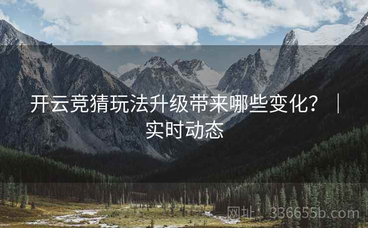 开云竞猜玩法升级带来哪些变化？｜实时动态