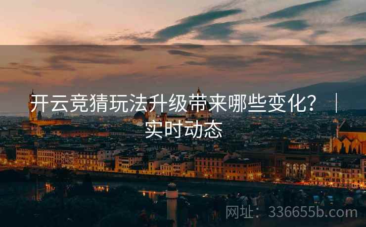 开云竞猜玩法升级带来哪些变化？｜实时动态