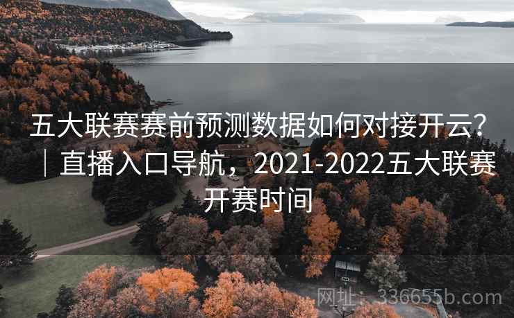 五大联赛赛前预测数据如何对接开云？｜直播入口导航，2021-2022五大联赛开赛时间