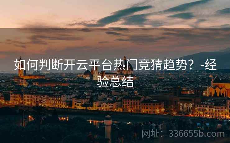 如何判断开云平台热门竞猜趋势？-经验总结  第1张