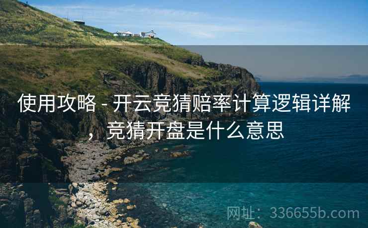 使用攻略 - 开云竞猜赔率计算逻辑详解，竞猜开盘是什么意思