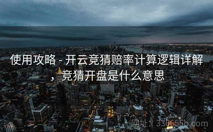 使用攻略 - 开云竞猜赔率计算逻辑详解，竞猜开盘是什么意思