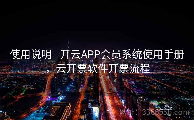 使用说明 - 开云APP会员系统使用手册，云开票软件开票流程