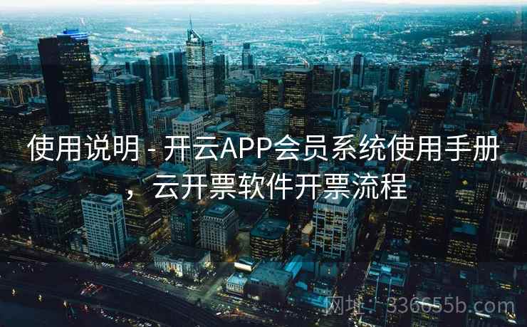 使用说明 - 开云APP会员系统使用手册，云开票软件开票流程