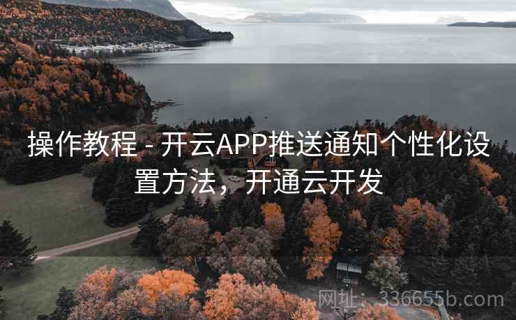 操作教程 - 开云APP推送通知个性化设置方法，开通云开发