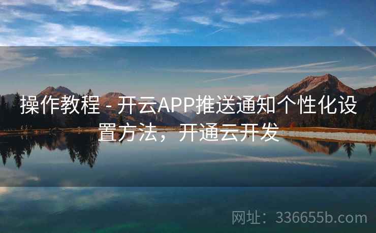 操作教程 - 开云APP推送通知个性化设置方法，开通云开发