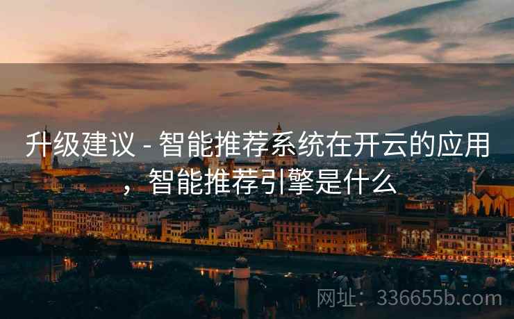升级建议 - 智能推荐系统在开云的应用，智能推荐引擎是什么
