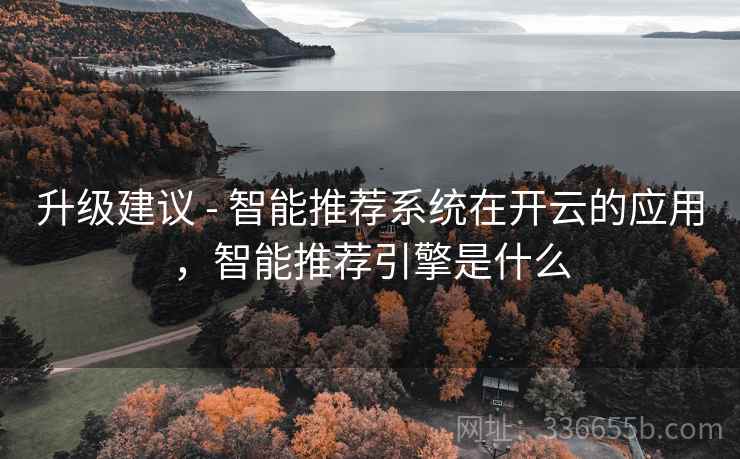 升级建议 - 智能推荐系统在开云的应用，智能推荐引擎是什么