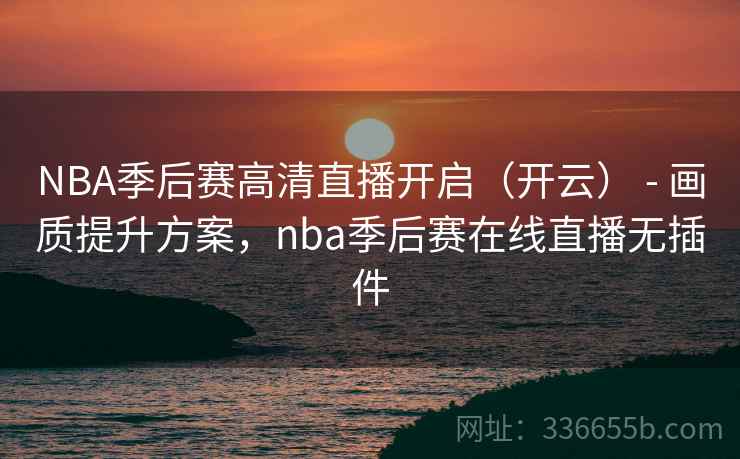 NBA季后赛高清直播开启（开云） - 画质提升方案，nba季后赛在线直播无插件