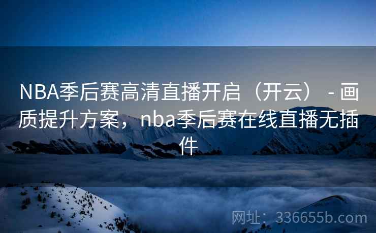 NBA季后赛高清直播开启（开云） - 画质提升方案，nba季后赛在线直播无插件