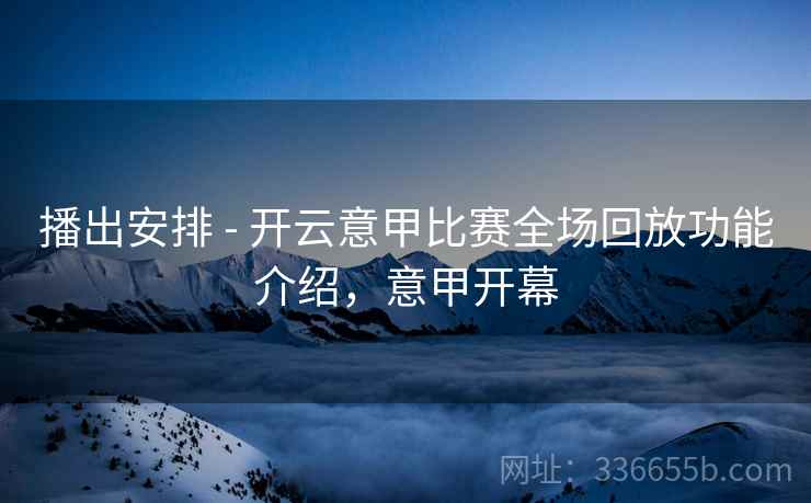 播出安排 - 开云意甲比赛全场回放功能介绍，意甲开幕