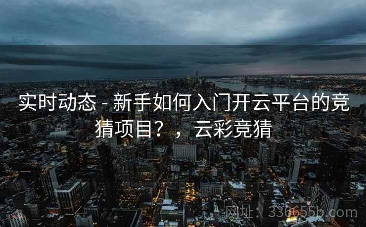 实时动态 - 新手如何入门开云平台的竞猜项目？，云彩竞猜