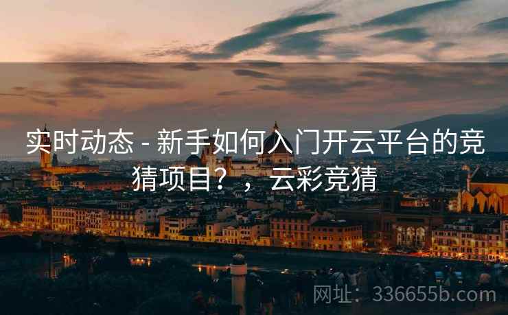 实时动态 - 新手如何入门开云平台的竞猜项目？，云彩竞猜