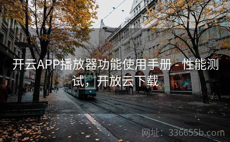 开云APP播放器功能使用手册 - 性能测试，开放云下载