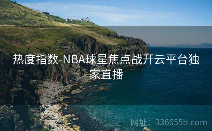 热度指数-NBA球星焦点战开云平台独家直播