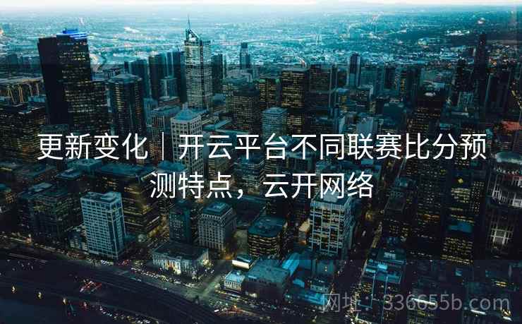 更新变化｜开云平台不同联赛比分预测特点，云开网络