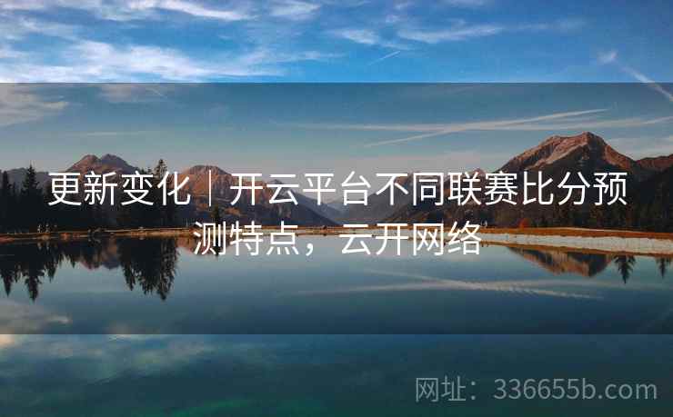 更新变化｜开云平台不同联赛比分预测特点，云开网络