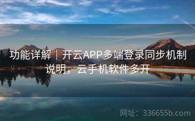 功能详解｜开云APP多端登录同步机制说明，云手机软件多开
