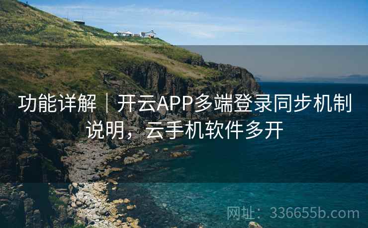 功能详解｜开云APP多端登录同步机制说明，云手机软件多开