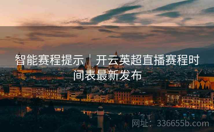 智能赛程提示｜开云英超直播赛程时间表最新发布  第1张