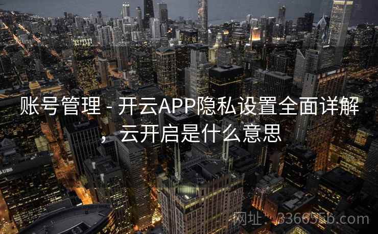 账号管理 - 开云APP隐私设置全面详解，云开启是什么意思