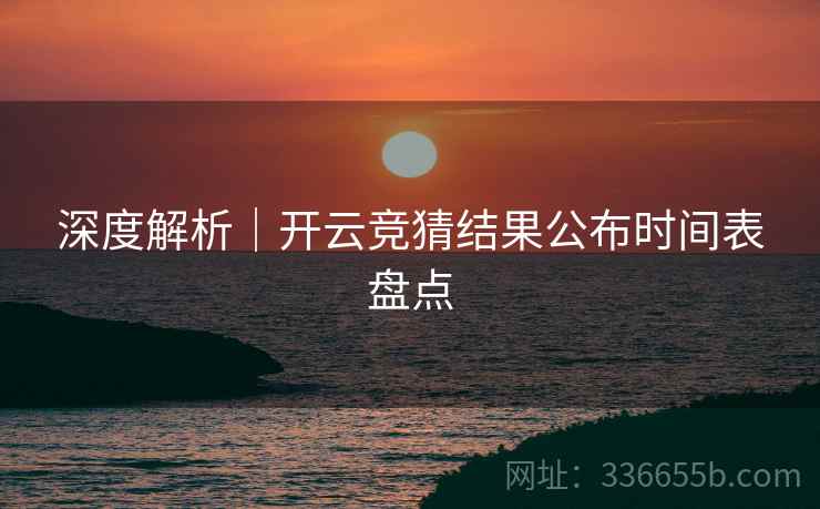 深度解析｜开云竞猜结果公布时间表盘点