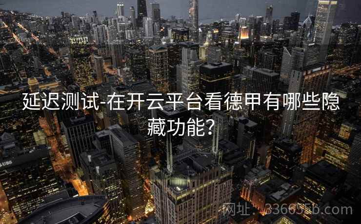 延迟测试-在开云平台看德甲有哪些隐藏功能？