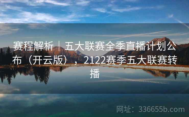 赛程解析｜五大联赛全季直播计划公布（开云版），2122赛季五大联赛转播