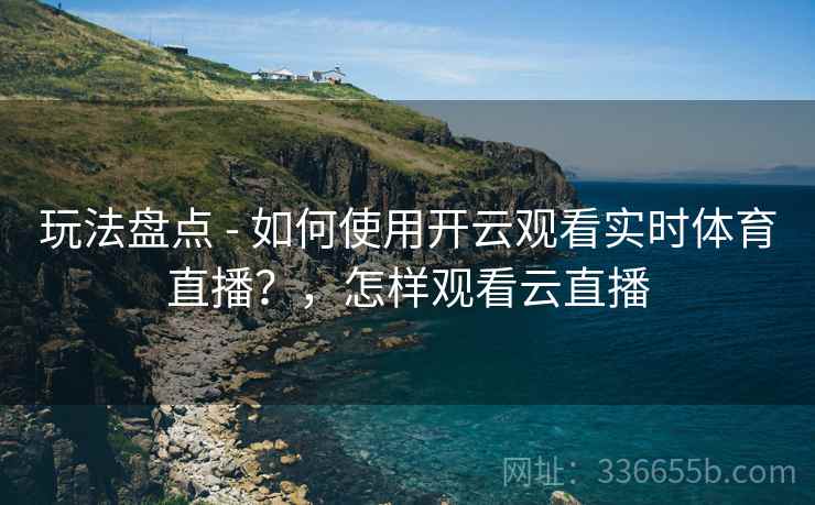 玩法盘点 - 如何使用开云观看实时体育直播？，怎样观看云直播