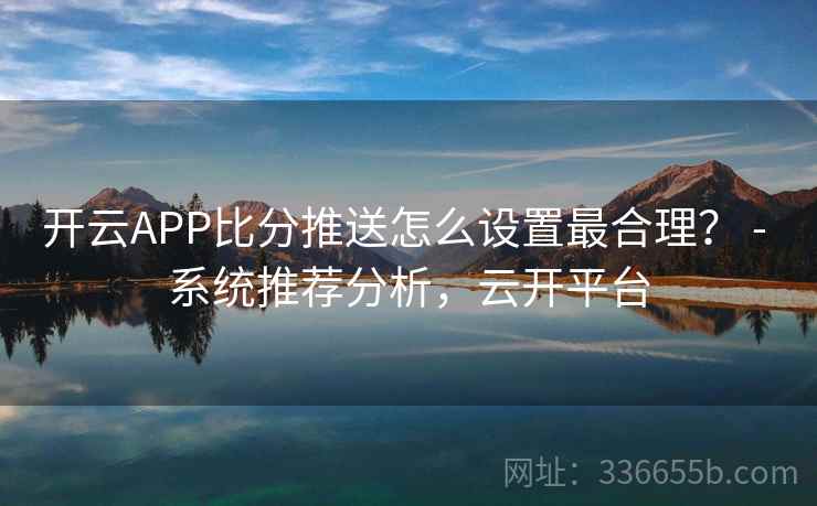 开云APP比分推送怎么设置最合理？ - 系统推荐分析，云开平台  第1张