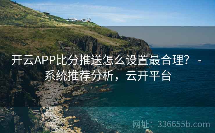 开云APP比分推送怎么设置最合理？ - 系统推荐分析，云开平台  第2张