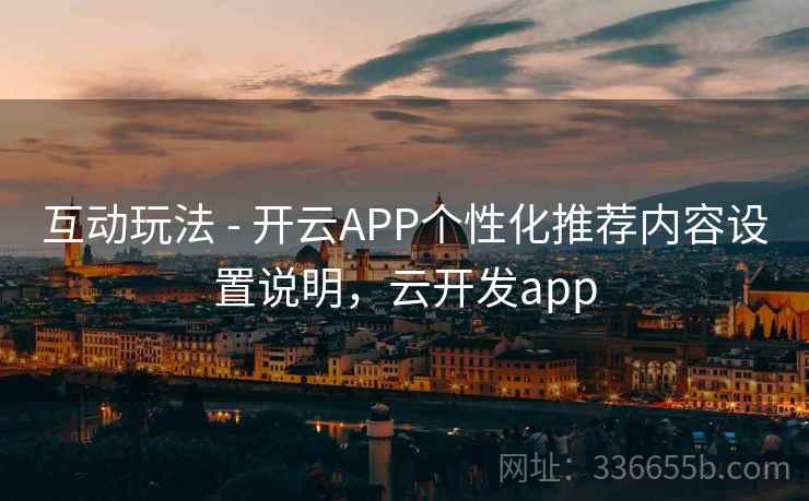 互动玩法 - 开云APP个性化推荐内容设置说明，云开发app  第2张
