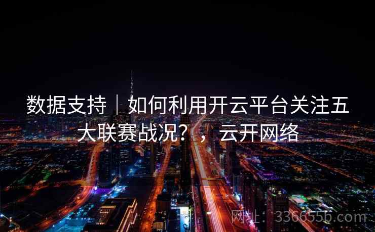 数据支持｜如何利用开云平台关注五大联赛战况？，云开网络  第1张