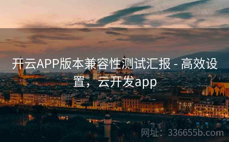 开云APP版本兼容性测试汇报 - 高效设置，云开发app  第2张