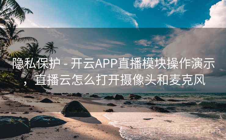 隐私保护 - 开云APP直播模块操作演示，直播云怎么打开摄像头和麦克风  第1张