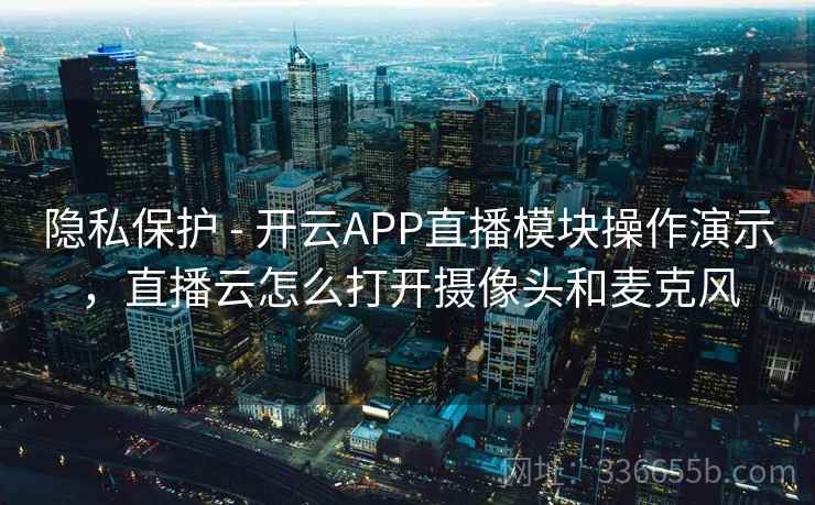隐私保护 - 开云APP直播模块操作演示，直播云怎么打开摄像头和麦克风  第2张