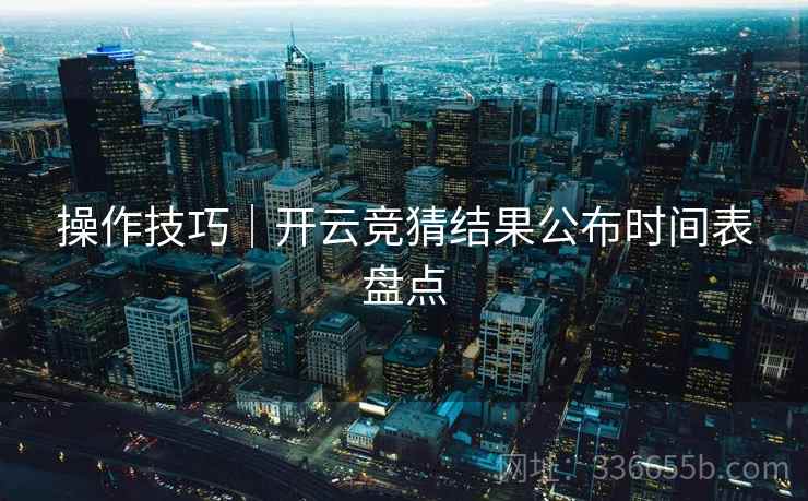 操作技巧｜开云竞猜结果公布时间表盘点  第2张